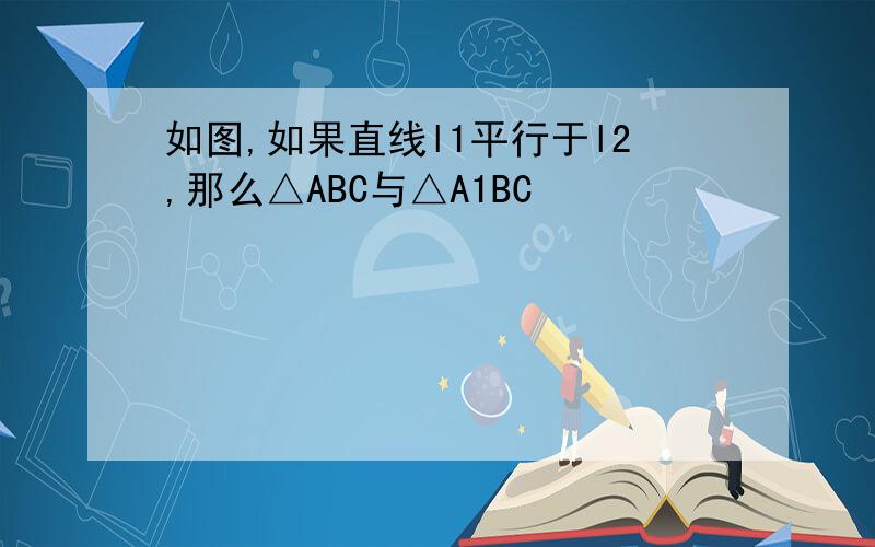 如图,如果直线l1平行于l2,那么△ABC与△A1BC