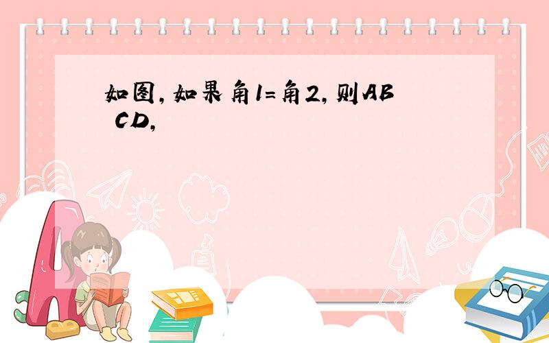 如图,如果角1=角2,则AB CD,