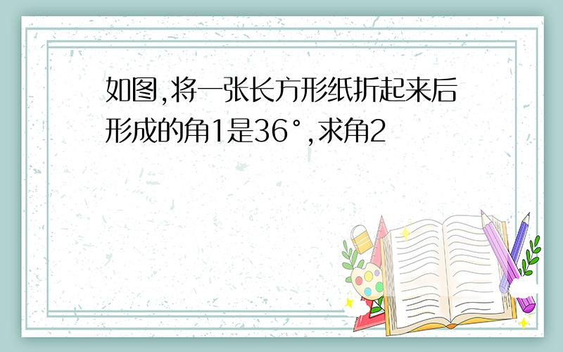 如图,将一张长方形纸折起来后形成的角1是36°,求角2