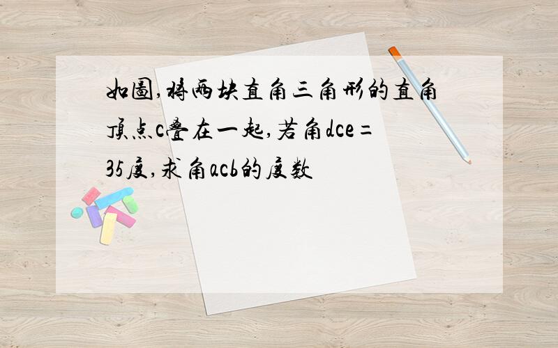 如图,将两块直角三角形的直角顶点c叠在一起,若角dce=35度,求角acb的度数