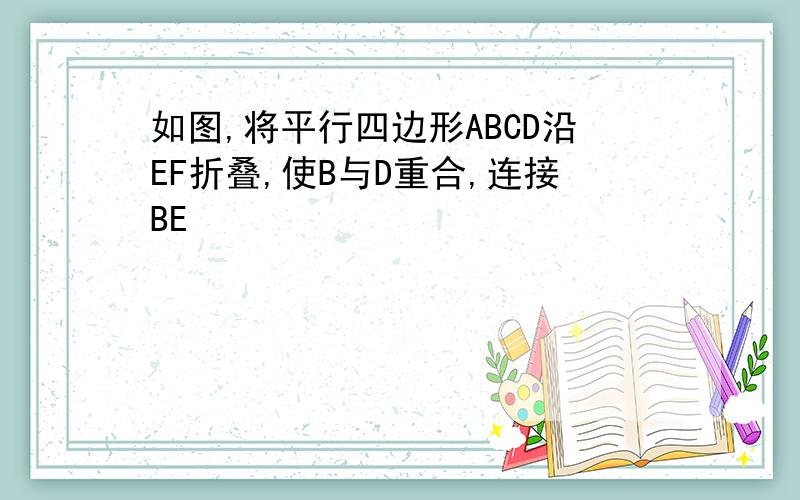 如图,将平行四边形ABCD沿EF折叠,使B与D重合,连接BE