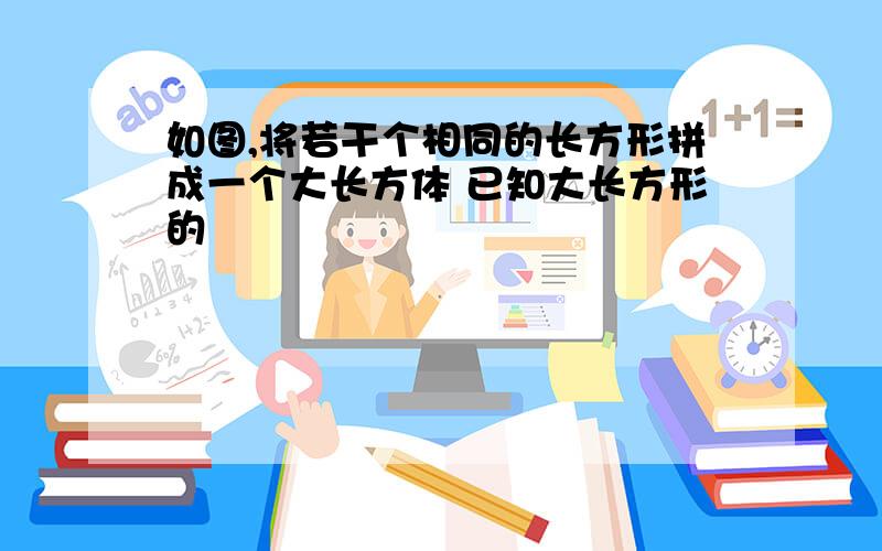 如图,将若干个相同的长方形拼成一个大长方体 已知大长方形的