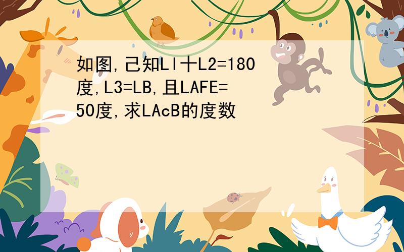 如图,己知Ll十L2=180度,L3=LB,且LAFE=50度,求LAcB的度数