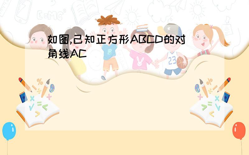 如图,己知正方形ABCD的对角线AC