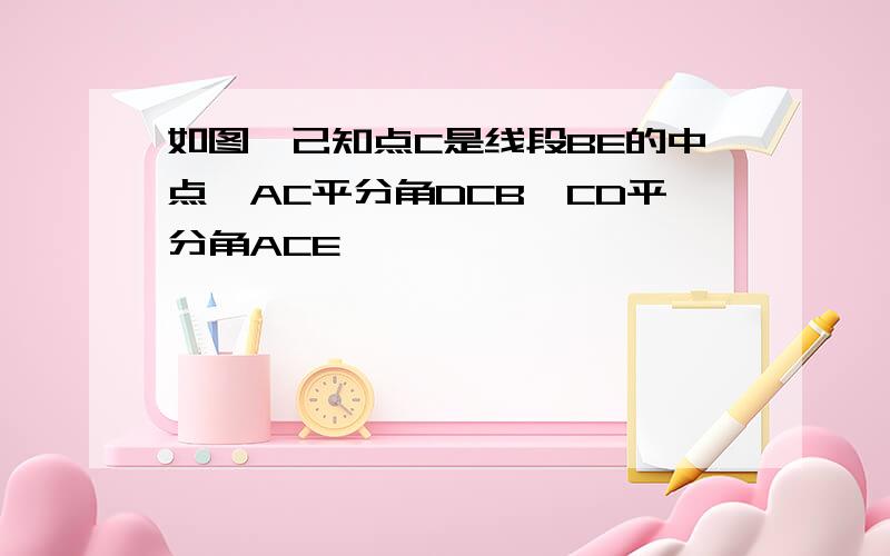 如图,己知点C是线段BE的中点,AC平分角DCB,CD平分角ACE