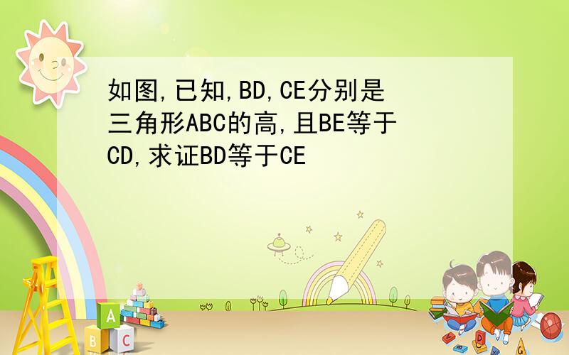 如图,已知,BD,CE分别是三角形ABC的高,且BE等于CD,求证BD等于CE