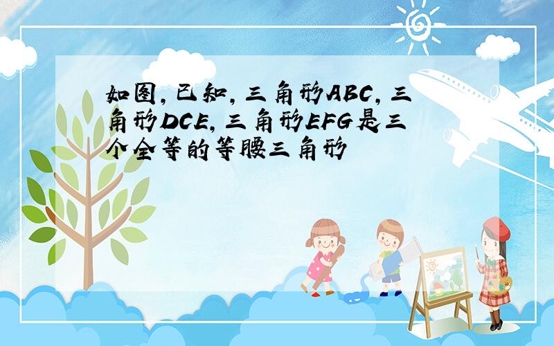 如图,已知,三角形ABC,三角形DCE,三角形EFG是三个全等的等腰三角形