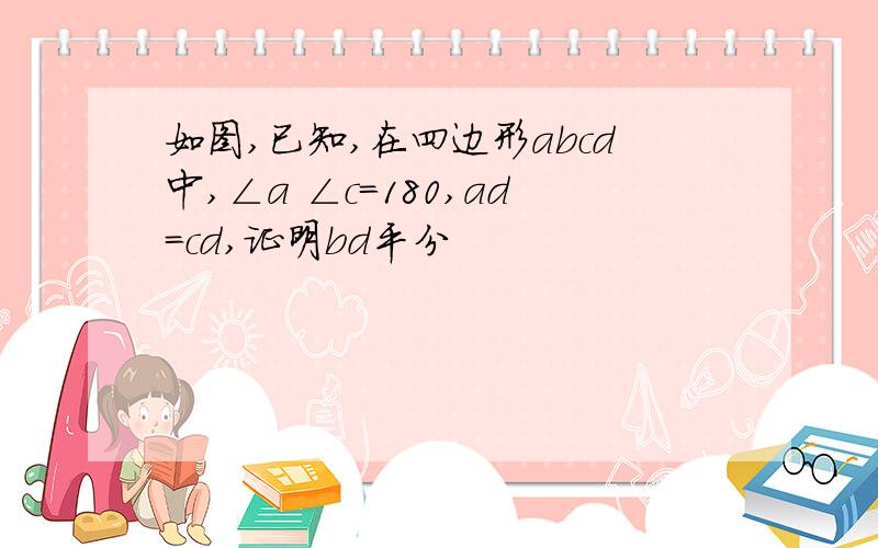 如图,已知,在四边形abcd中,∠a ∠c=180,ad=cd,证明bd平分