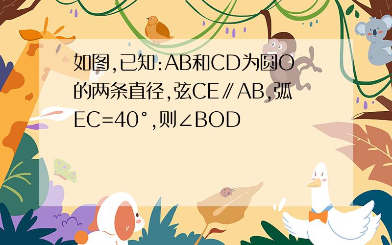 如图,已知:AB和CD为圆O的两条直径,弦CE∥AB,弧EC=40°,则∠BOD