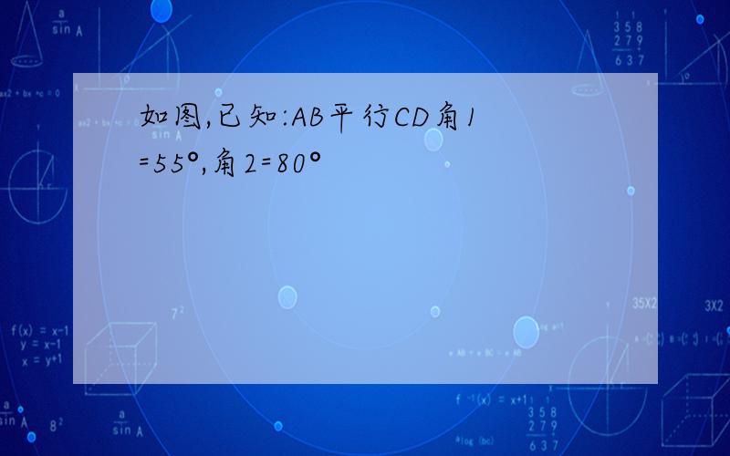 如图,已知:AB平行CD角1=55°,角2=80°