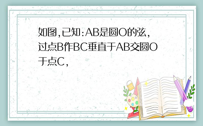 如图,已知:AB是圆O的弦,过点B作BC垂直于AB交圆O于点C,