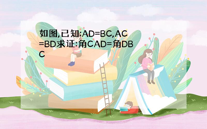 如图,已知:AD=BC,AC=BD求证:角CAD=角DBC