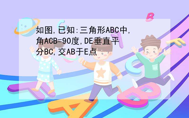 如图,已知:三角形ABC中,角ACB=90度,DE垂直平分BC,交AB于E点