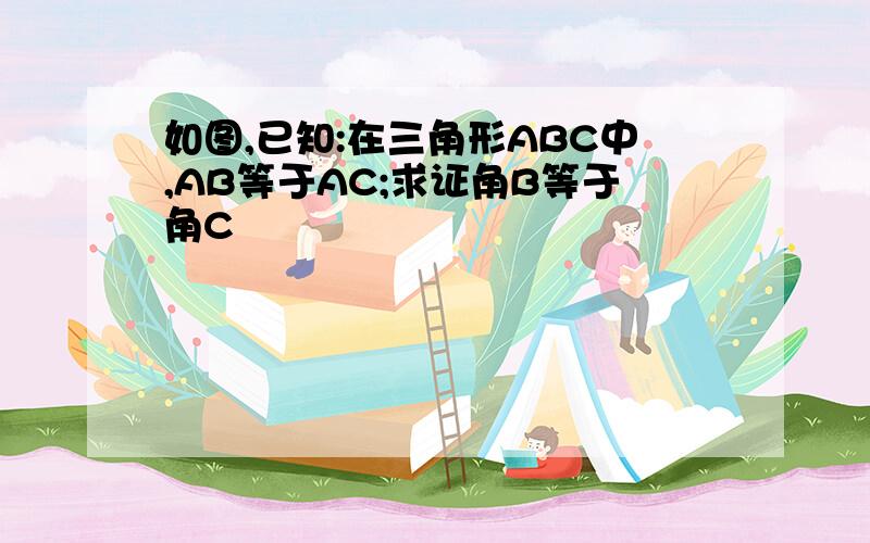 如图,已知:在三角形ABC中,AB等于AC;求证角B等于角C