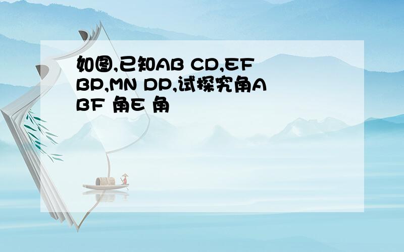 如图,已知AB CD,EF BP,MN DP,试探究角ABF 角E 角