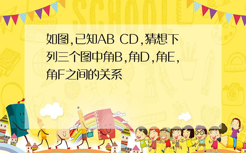 如图,已知AB CD,猜想下列三个图中角B,角D,角E,角F之间的关系