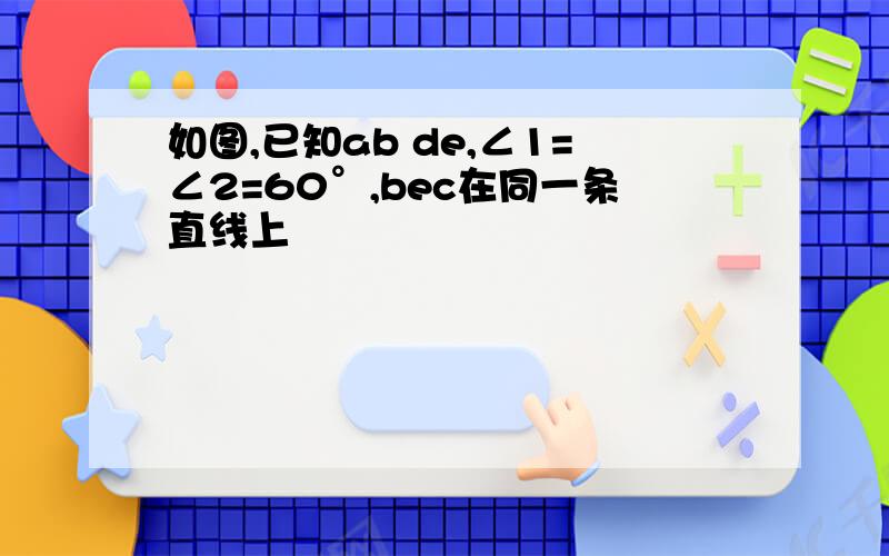 如图,已知ab de,∠1=∠2=60°,bec在同一条直线上