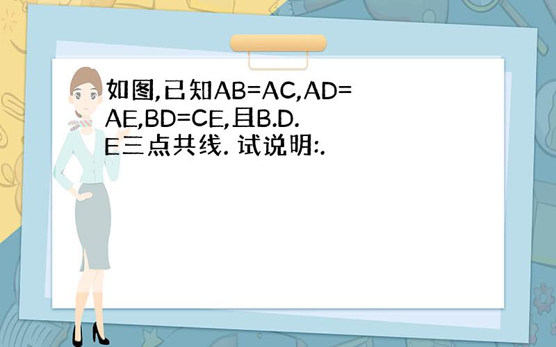 如图,已知AB=AC,AD=AE,BD=CE,且B.D.E三点共线. 试说明:.