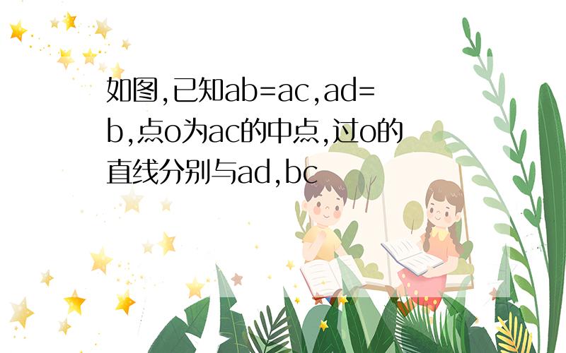 如图,已知ab=ac,ad=b,点o为ac的中点,过o的直线分别与ad,bc