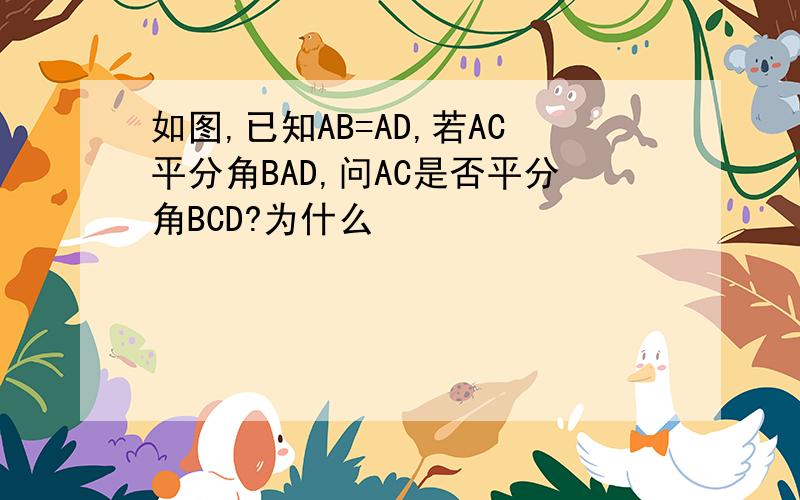 如图,已知AB=AD,若AC平分角BAD,问AC是否平分角BCD?为什么