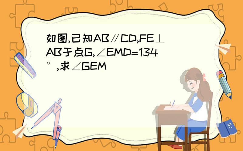 如图,已知AB∥CD,FE⊥AB于点G,∠EMD=134°,求∠GEM