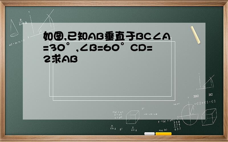 如图,已知AB垂直于BC∠A=30°,∠B=60°CD=2求AB