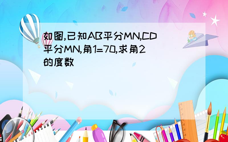 如图,已知AB平分MN,CD平分MN,角1=70,求角2的度数