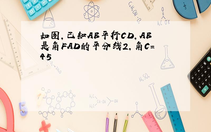 如图,已知AB平行CD,AB是角FAD的平分线2,角C=45