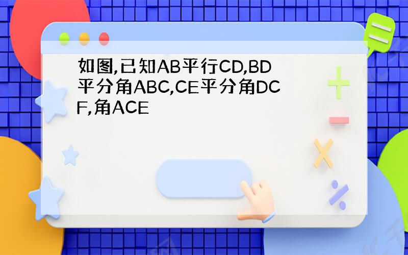 如图,已知AB平行CD,BD平分角ABC,CE平分角DCF,角ACE