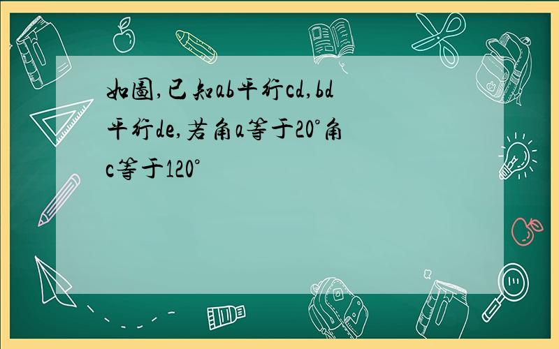 如图,已知ab平行cd,bd平行de,若角a等于20°角c等于120°