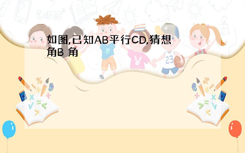 如图,已知AB平行CD,猜想角B 角