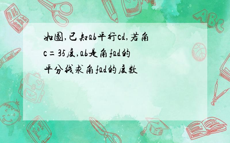 如图,已知ab平行cd,若角c=35度,ab是角fad的平分线求角fad的度数