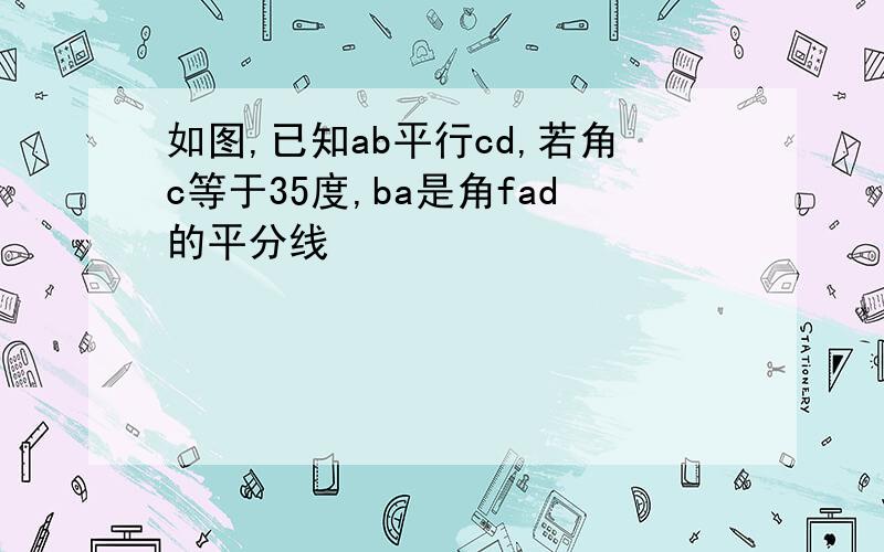 如图,已知ab平行cd,若角c等于35度,ba是角fad的平分线