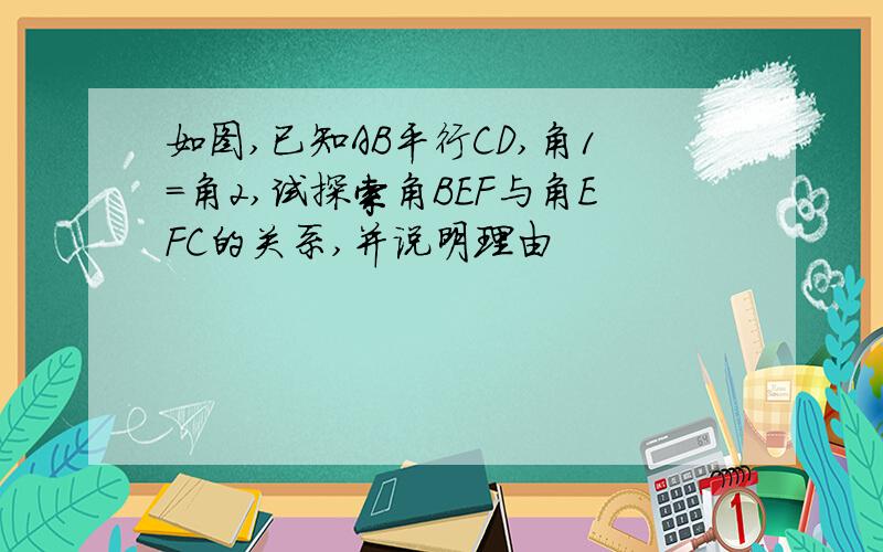 如图,已知AB平行CD,角1=角2,试探索角BEF与角EFC的关系,并说明理由