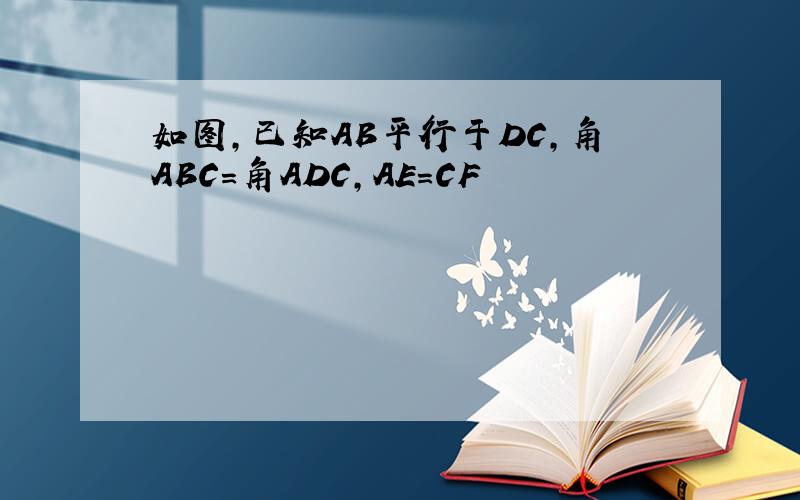 如图,已知AB平行于DC,角ABC=角ADC,AE=CF