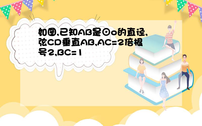 如图,已知AB是⊙o的直径,弦CD垂直AB,AC=2倍根号2,BC=1