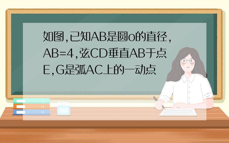 如图,已知AB是圆o的直径,AB=4,弦CD垂直AB于点E,G是弧AC上的一动点