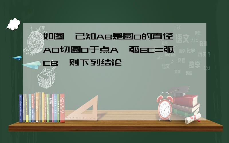 如图,已知AB是圆O的直径,AD切圆O于点A,弧EC=弧CB,则下列结论