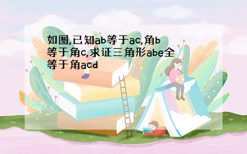 如图,已知ab等于ac,角b等于角c,求证三角形abe全等于角acd