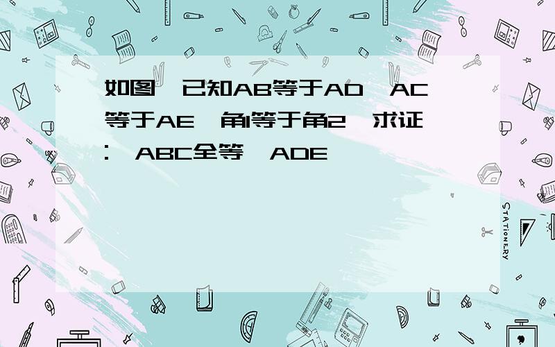 如图,已知AB等于AD,AC等于AE,角1等于角2,求证:△ABC全等△ADE