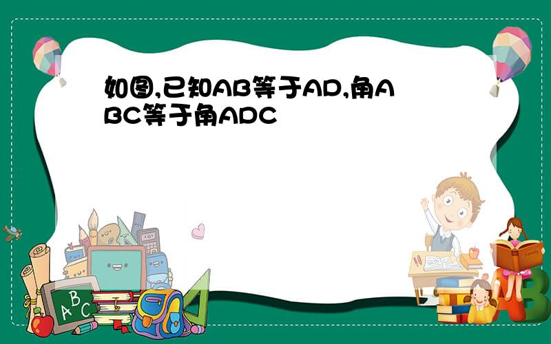 如图,已知AB等于AD,角ABC等于角ADC