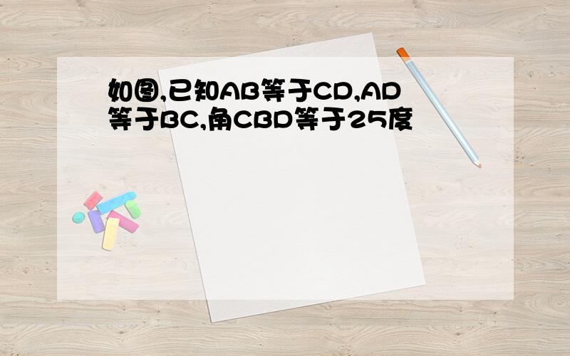 如图,已知AB等于CD,AD等于BC,角CBD等于25度