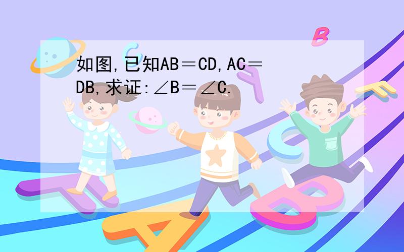 如图,已知AB＝CD,AC＝DB,求证:∠B＝∠C.