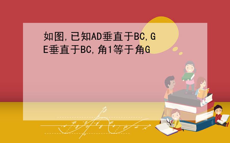 如图,已知AD垂直于BC,GE垂直于BC,角1等于角G