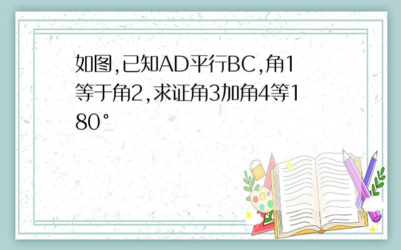 如图,已知AD平行BC,角1等于角2,求证角3加角4等180°