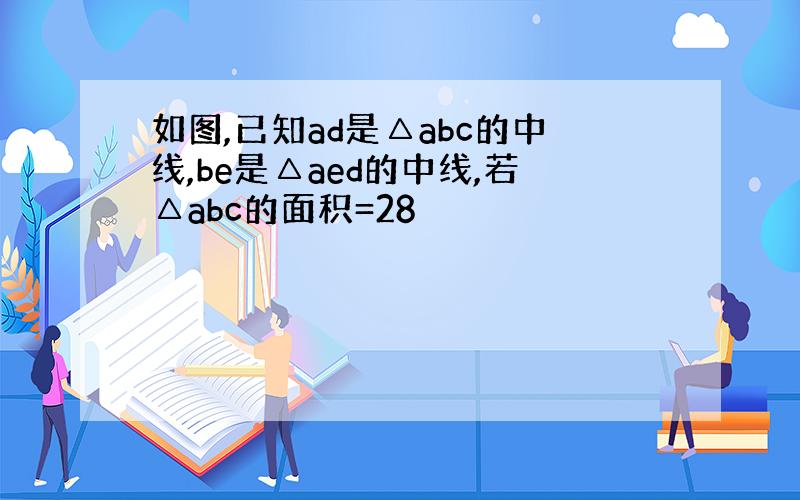 如图,已知ad是△abc的中线,be是△aed的中线,若△abc的面积=28