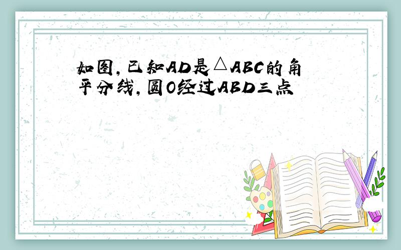 如图,已知AD是△ABC的角平分线,圆O经过ABD三点