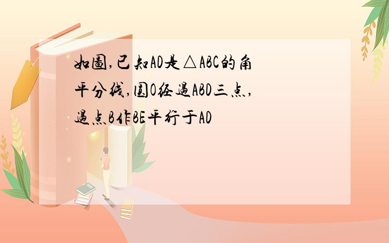 如图,已知AD是△ABC的角平分线,圆O经过ABD三点,过点B作BE平行于AD