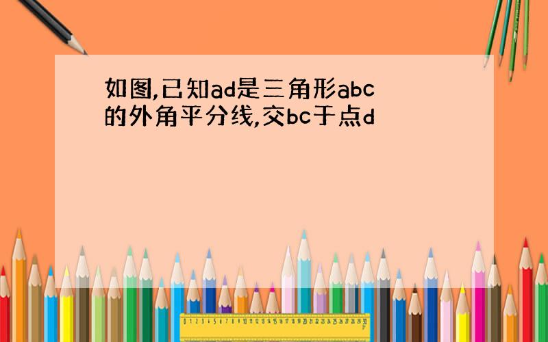 如图,已知ad是三角形abc的外角平分线,交bc于点d