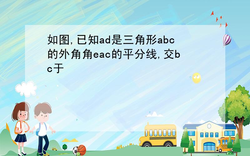 如图,已知ad是三角形abc的外角角eac的平分线,交bc于